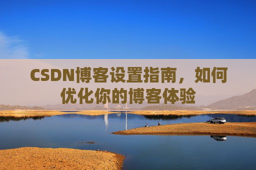 CSDN博客设置指南，如何优化你的博客体验