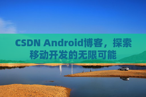 CSDN Android博客，探索移动开发的无限可能